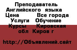  Преподаватель  Английского  языка  › Цена ­ 500 - Все города Услуги » Обучение. Курсы   . Кировская обл.,Киров г.